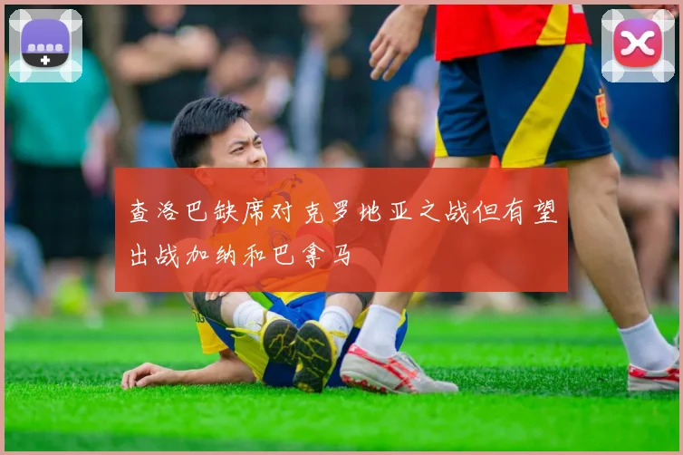 查洛巴缺席对克罗地亚之战但有望出战加纳和巴拿马