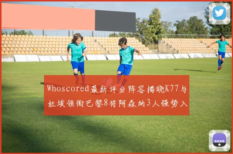 Whoscored最新评分阵容揭晓K77与杜埃领衔巴黎8将阿森纳3人强势入选