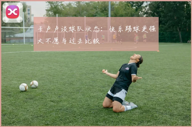 卡卢卢谈球队状态：快乐踢球更强大不愿与过去比较