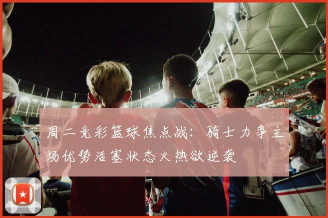 周二竞彩篮球焦点战：骑士力争主场优势活塞状态火热欲逆袭