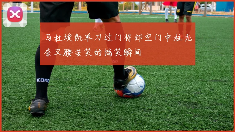 马杜埃凯单刀过门将却空门中柱无奈叉腰苦笑的搞笑瞬间
