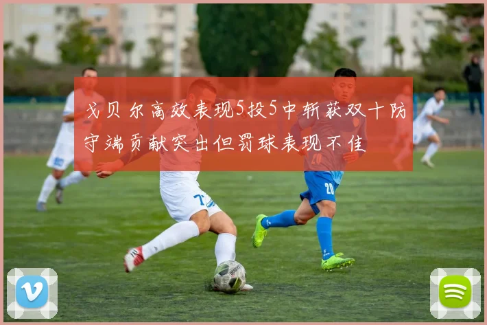 戈贝尔高效表现5投5中斩获双十防守端贡献突出但罚球表现不佳