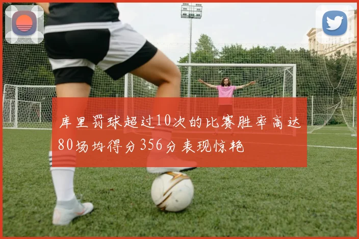 库里罚球超过10次的比赛胜率高达80场均得分356分表现惊艳