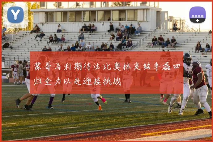 蒙哥马利期待法比奥林良铭李磊回归全力以赴迎接挑战