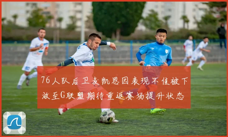 76人队后卫麦凯恩因表现不佳被下放至G联盟期待重返赛场提升状态