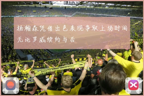 杨瀚森凭借出色表现争取上场时间无论罗威续约与否