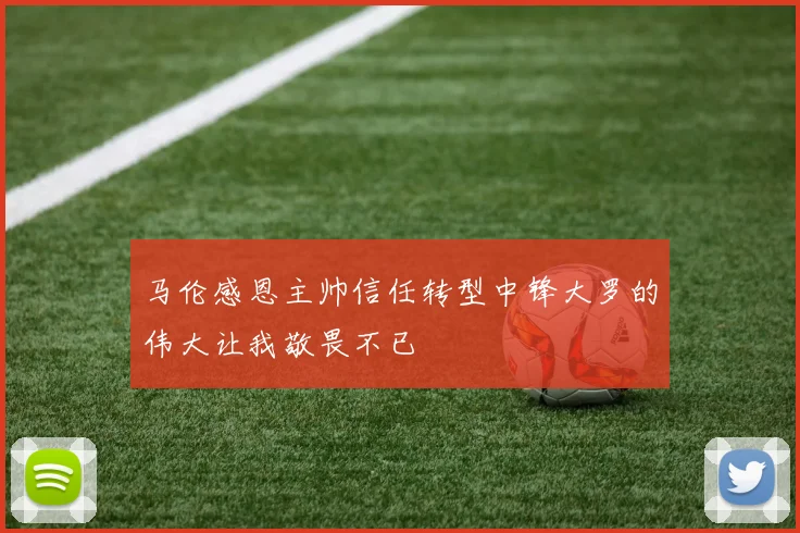 马伦感恩主帅信任转型中锋大罗的伟大让我敬畏不已