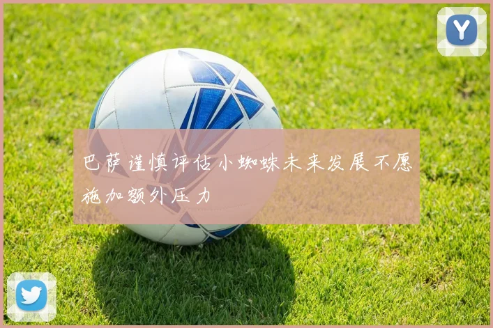 巴萨谨慎评估小蜘蛛未来发展不愿施加额外压力