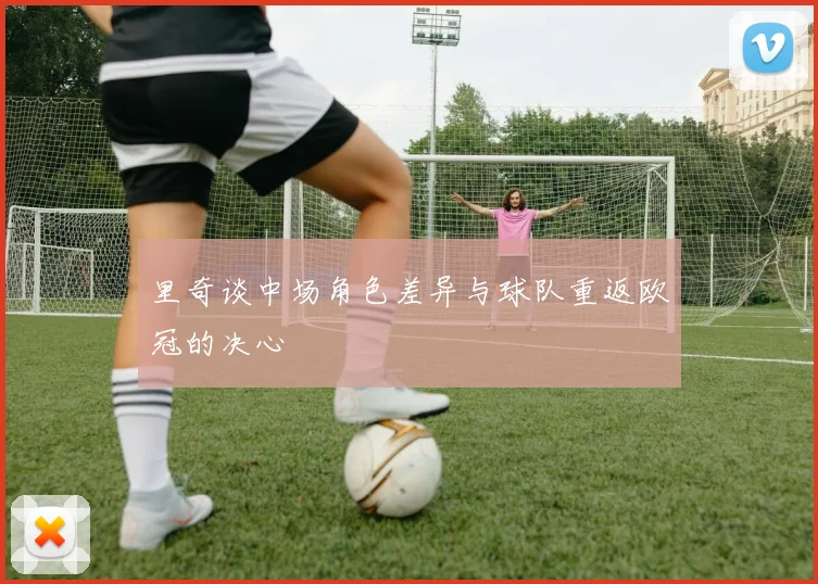 里奇谈中场角色差异与球队重返欧冠的决心