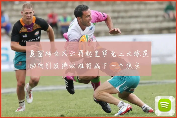 夏窗转会风云再起皇萨竞三大球星动向引发热议谁将成下一个焦点