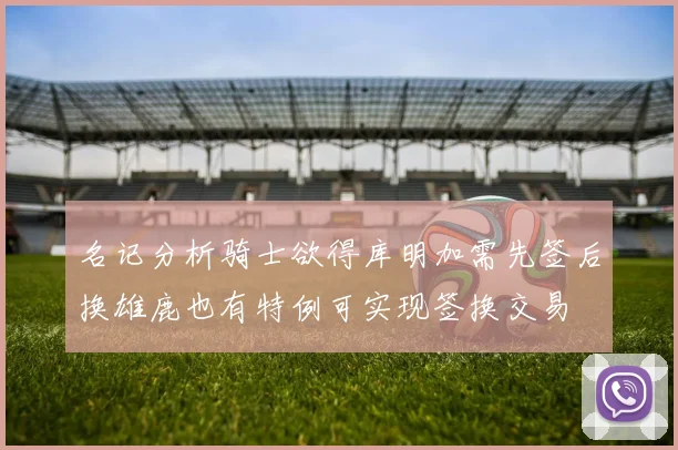 名记分析骑士欲得库明加需先签后换雄鹿也有特例可实现签换交易