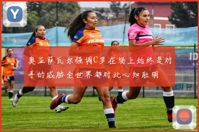 奥亚萨瓦尔强调C罗在场上始终是对手的威胁全世界都对此心知肚明