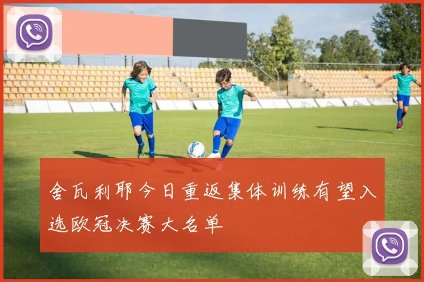 舍瓦利耶今日重返集体训练有望入选欧冠决赛大名单