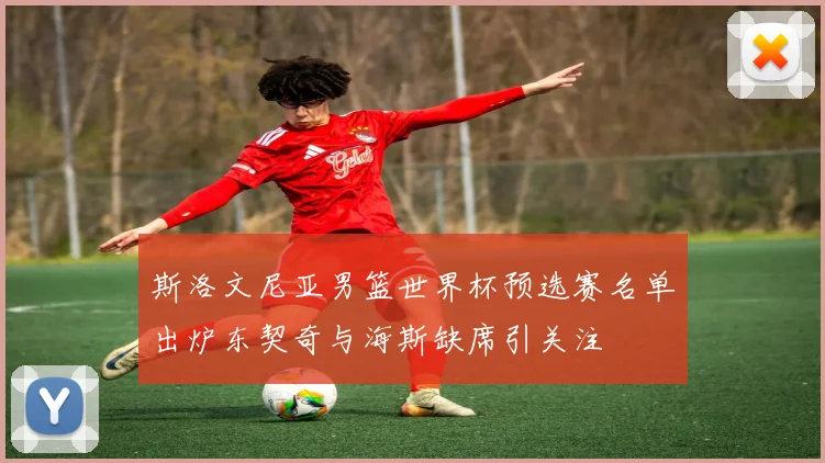 斯洛文尼亚男篮世界杯预选赛名单出炉东契奇与海斯缺席引关注