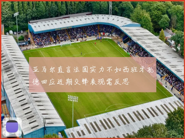 亚马尔直言法国实力不如西班牙孔德回应近期交锋表现需反思