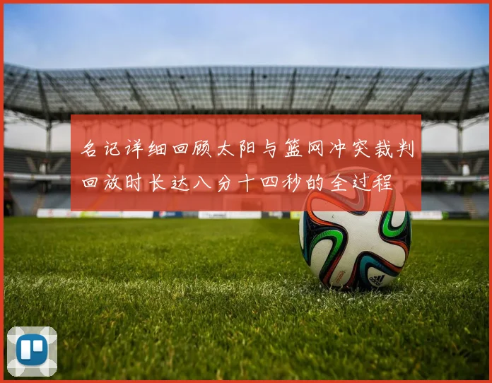 名记详细回顾太阳与篮网冲突裁判回放时长达八分十四秒的全过程
