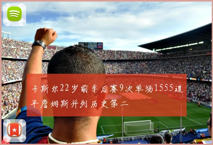 卡斯尔22岁前季后赛9次单场1555追平詹姆斯并列历史第二