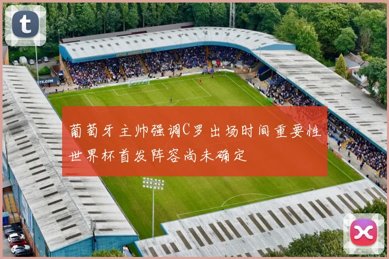葡萄牙主帅强调C罗出场时间重要性世界杯首发阵容尚未确定