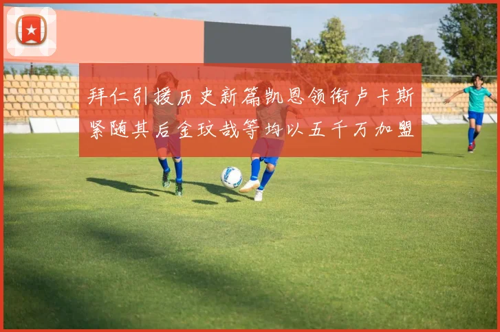 拜仁引援历史新篇凯恩领衔卢卡斯紧随其后金玟哉等均以五千万加盟