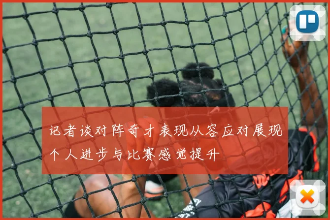 记者谈对阵奇才表现从容应对展现个人进步与比赛感觉提升