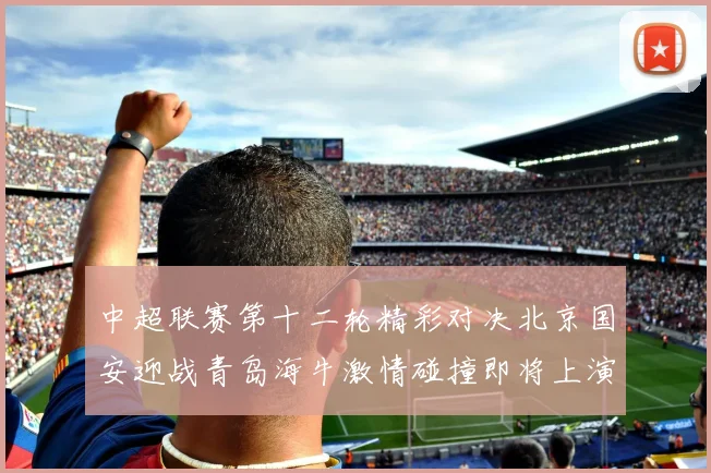 中超联赛第十二轮精彩对决北京国安迎战青岛海牛激情碰撞即将上演