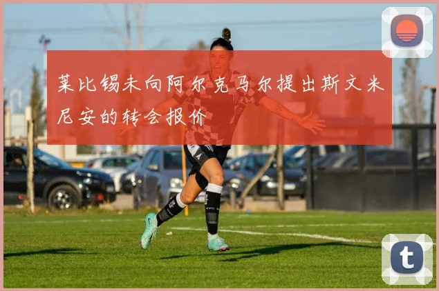 莱比锡未向阿尔克马尔提出斯文米尼安的转会报价