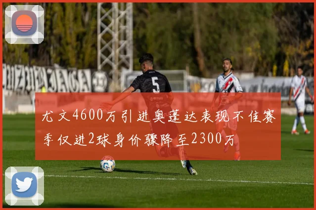 尤文4600万引进奥蓬达表现不佳赛季仅进2球身价骤降至2300万