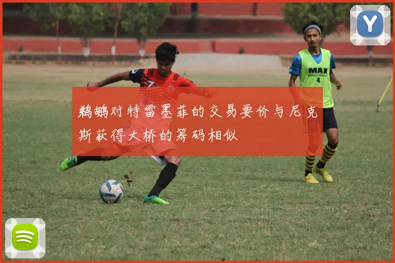 鹈鹕对特雷墨菲的交易要价与尼克斯获得大桥的筹码相似
