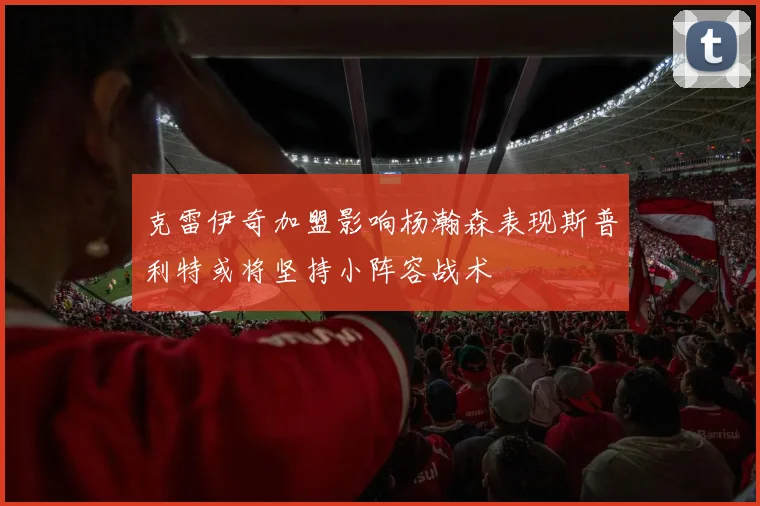 克雷伊奇加盟影响杨瀚森表现斯普利特或将坚持小阵容战术