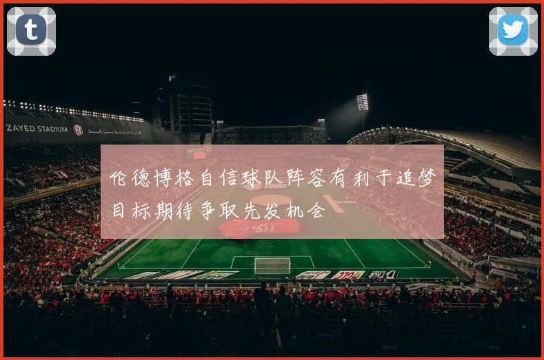 伦德博格自信球队阵容有利于追梦目标期待争取先发机会