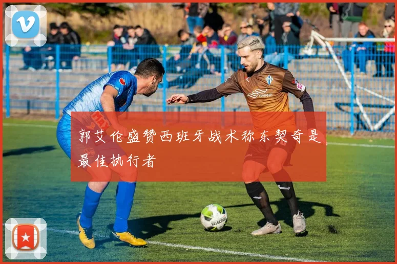 郭艾伦盛赞西班牙战术称东契奇是最佳执行者