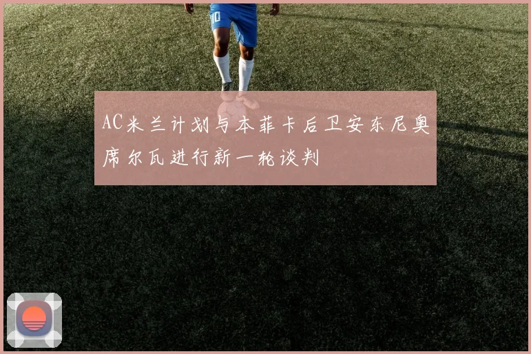 AC米兰计划与本菲卡后卫安东尼奥席尔瓦进行新一轮谈判