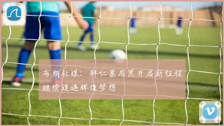 布朗社媒：拜仁慕尼黑开启新征程继续追逐辉煌梦想