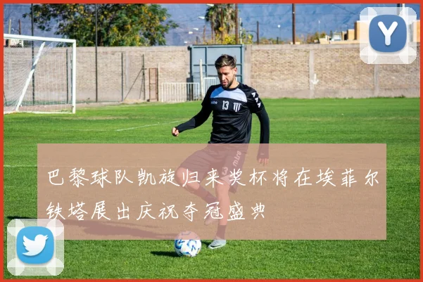 巴黎球队凯旋归来奖杯将在埃菲尔铁塔展出庆祝夺冠盛典