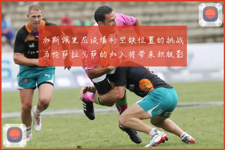加斯佩里尼谈填补空缺位置的挑战马伦萨拉戈萨的加入将带来积极影响
