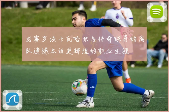 龙赛罗谈卡瓦哈尔与传奇球员的离队遗憾本该更辉煌的职业生涯