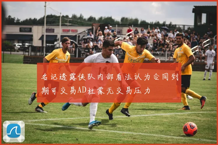名记透露侠队内部看法认为合同到期可交易AD杜蒙无交易压力